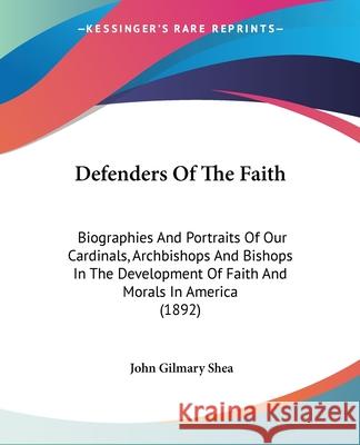 Defenders Of The Faith: Biographies And Portraits Of Our Cardinals, Archbishops And Bishops In The Development Of Faith And Morals In America Shea, John Gilmary 9780548808092 