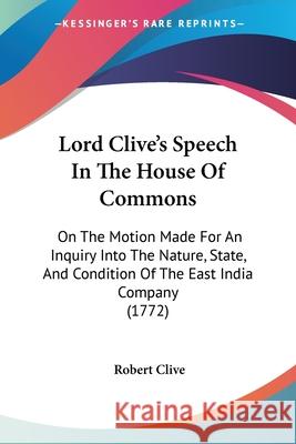 Lord Clive's Speech In The House Of Commons: On The Motion Made For An Inquiry Into The Nature, State, And Condition Of The East India Company (1772) Robert Clive 9780548841563 