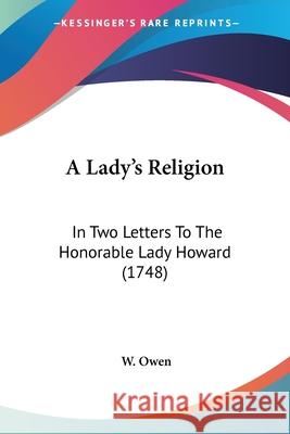 A Lady's Religion: In Two Letters To The Honorable Lady Howard (1748) W. Owen 9780548841662
