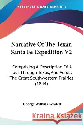 Narrative Of The Texan Santa Fe Expedition V2: Comprising A Description Of A Tour Through Texas, And Across The Great Southwestern Prairies (1844) George Wilk Kendall 9780548842102