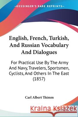 English, French, Turkish, And Russian Vocabulary And Dialogues: For Practical Use By The Army And Navy, Travelers, Sportsmen, Cyclists, And Others In Carl Albert Thimm 9780548843468