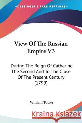 View Of The Russian Empire V3: During The Reign Of Catharine The Second And To The Close Of The Present Century (1799) William Tooke 9780548844236 