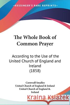 The Whole Book of Common Prayer: According to the Use of the United Church of England and Ireland (1858) Smalley, Cornwall 9780548844441