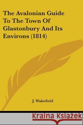 The Avalonian Guide To The Town Of Glastonbury And Its Environs (1814) J. Wakefield 9780548845455