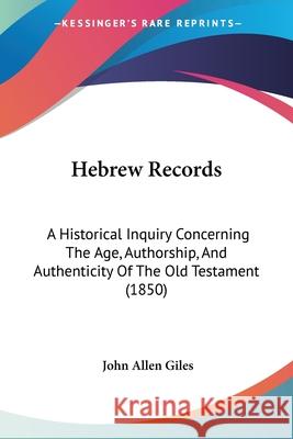 Hebrew Records: A Historical Inquiry Concerning The Age, Authorship, And Authenticity Of The Old Testament (1850) John Allen Giles 9780548845530 