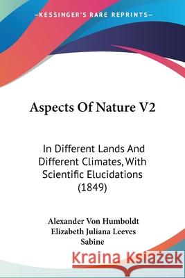Aspects Of Nature V2: In Different Lands And Different Climates, With Scientific Elucidations (1849) Alexander Humboldt 9780548846742