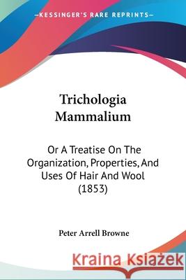 Trichologia Mammalium: Or A Treatise On The Organization, Properties, And Uses Of Hair And Wool (1853) Peter Arrell Browne 9780548847138