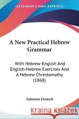 A New Practical Hebrew Grammar: With Hebrew-English And English-Hebrew Exercises And A Hebrew Chrestomathy (1868) Solomon Deutsch 9780548847909