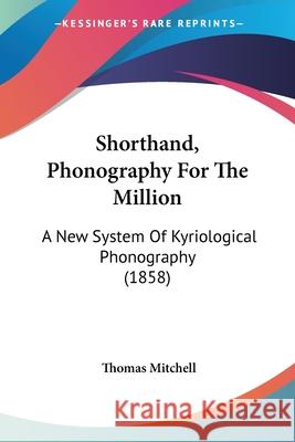 Shorthand, Phonography For The Million: A New System Of Kyriological Phonography (1858) Thomas Mitchell 9780548848272