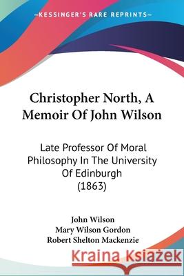 Christopher North, A Memoir Of John Wilson: Late Professor Of Moral Philosophy In The University Of Edinburgh (1863) John Wilson 9780548849088