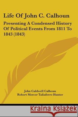 Life Of John C. Calhoun: Presenting A Condensed History Of Political Events From 1811 To 1843 (1843) John Caldwe Calhoun 9780548850954