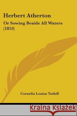 Herbert Atherton: Or Sowing Beside All Waters (1853) Cornelia Lo Tuthill 9780548851340 