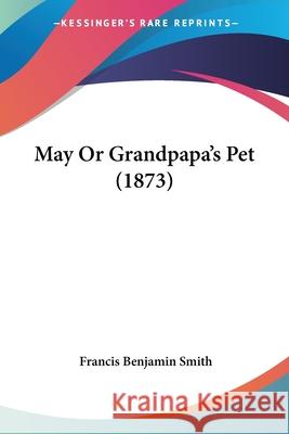 May Or Grandpapa's Pet (1873) Francis Benja Smith 9780548851838 