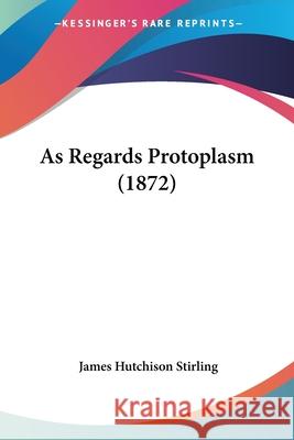 As Regards Protoplasm (1872) James Hutc Stirling 9780548852231