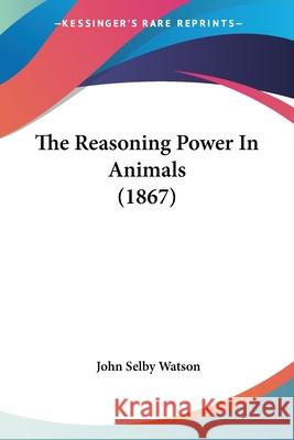 The Reasoning Power In Animals (1867) John Selby Watson 9780548853610