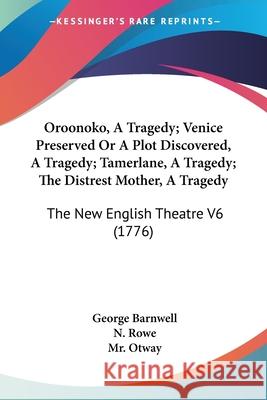Oroonoko, A Tragedy; Venice Preserved Or A Plot Discovered, A Tragedy; Tamerlane, A Tragedy; The Distrest Mother, A Tragedy: The New English Theatre V George Barnwell 9780548859469