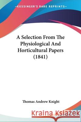 A Selection From The Physiological And Horticultural Papers (1841) Thomas Andre Knight 9780548860380