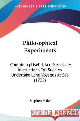 Philosophical Experiments: Containing Useful, And Necessary Instructions For Such As Undertake Long Voyages At Sea (1739) Stephen Hales 9780548860663
