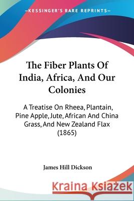 The Fiber Plants Of India, Africa, And Our Colonies: A Treatise On Rheea, Plantain, Pine Apple, Jute, African And China Grass, And New Zealand Flax (1 James Hill Dickson 9780548861189