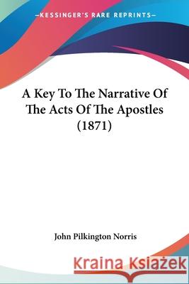 A Key To The Narrative Of The Acts Of The Apostles (1871) John Pilking Norris 9780548861264
