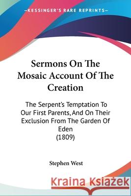 Sermons On The Mosaic Account Of The Creation: The Serpent's Temptation To Our First Parents, And On Their Exclusion From The Garden Of Eden (1809) Stephen West 9780548862155