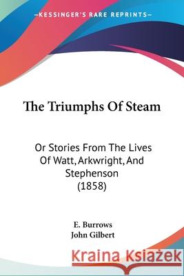 The Triumphs Of Steam: Or Stories From The Lives Of Watt, Arkwright, And Stephenson (1858) E. Burrows 9780548862957