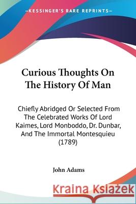 Curious Thoughts On The History Of Man: Chiefly Abridged Or Selected From The Celebrated Works Of Lord Kaimes, Lord Monboddo, Dr. Dunbar, And The Immo John Adams 9780548863930