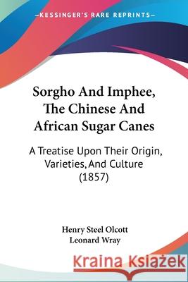 Sorgho And Imphee, The Chinese And African Sugar Canes: A Treatise Upon Their Origin, Varieties, And Culture (1857) Henry Steel Olcott 9780548864333