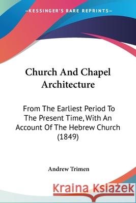 Church And Chapel Architecture: From The Earliest Period To The Present Time, With An Account Of The Hebrew Church (1849) Andrew Trimen 9780548864524 