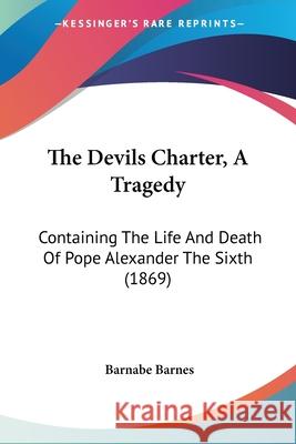 The Devils Charter, A Tragedy: Containing The Life And Death Of Pope Alexander The Sixth (1869) Barnabe Barnes 9780548868690
