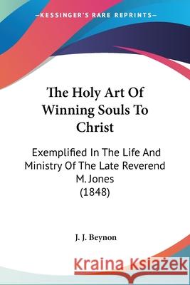 The Holy Art Of Winning Souls To Christ: Exemplified In The Life And Ministry Of The Late Reverend M. Jones (1848) J. J. Beynon 9780548868881