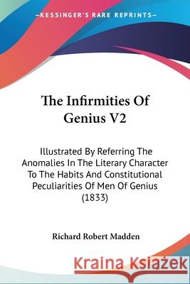 The Infirmities Of Genius V2: Illustrated By Referring The Anomalies In The Literary Character To The Habits And Constitutional Peculiarities Of Men Madden, Richard Robert 9780548869079