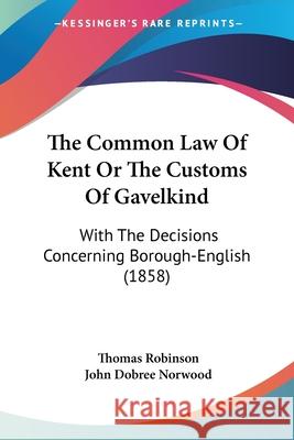 The Common Law Of Kent Or The Customs Of Gavelkind: With The Decisions Concerning Borough-English (1858) Thomas Robinson 9780548869543 
