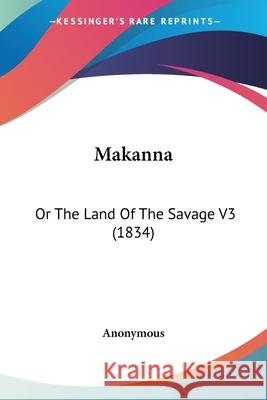 Makanna: Or The Land Of The Savage V3 (1834) Anonymous 9780548869857