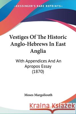 Vestiges Of The Historic Anglo-Hebrews In East Anglia: With Appendices And An Apropos Essay (1870) Moses Margoliouth 9780548870105