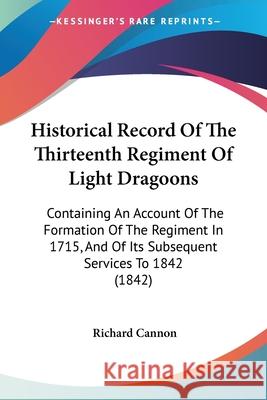 Historical Record Of The Thirteenth Regiment Of Light Dragoons: Containing An Account Of The Formation Of The Regiment In 1715, And Of Its Subsequent Richard Cannon 9780548872055