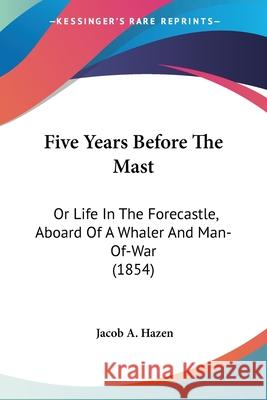 Five Years Before The Mast: Or Life In The Forecastle, Aboard Of A Whaler And Man-Of-War (1854) Jacob A. Hazen 9780548872895 