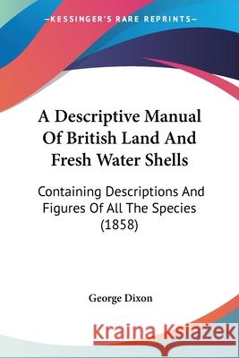 A Descriptive Manual Of British Land And Fresh Water Shells: Containing Descriptions And Figures Of All The Species (1858) George Dixon 9780548873243