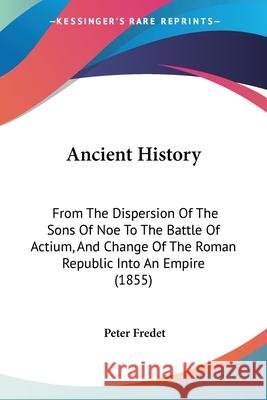 Ancient History: From The Dispersion Of The Sons Of Noe To The Battle Of Actium, And Change Of The Roman Republic Into An Empire (1855) Peter Fredet 9780548873779 