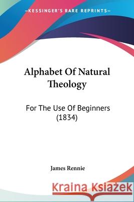 Alphabet Of Natural Theology: For The Use Of Beginners (1834) James Rennie 9780548874417 