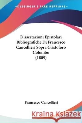 Dissertazioni Epistolari Bibliografiche Di Francesco Cancellieri Sopra Cristoforo Colombo (1809) Frances Cancellieri 9780548875575