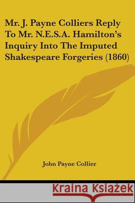 Mr. J. Payne Colliers Reply To Mr. N.E.S.A. Hamilton's Inquiry Into The Imputed Shakespeare Forgeries (1860) John Payne Collier 9780548877258