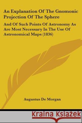 An Explanation Of The Gnomonic Projection Of The Sphere: And Of Such Points Of Astronomy As Are Most Necessary In The Use Of Astronomical Maps (1836) Augustus D 9780548878071 