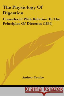 The Physiology Of Digestion: Considered With Relation To The Principles Of Dietetics (1836) Andrew Combe 9780548879627