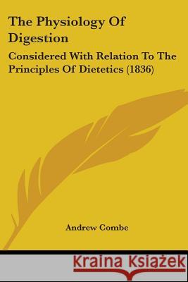 The Physiology Of Digestion: Considered With Relation To The Principles Of Dietetics (1836) Andrew Combe 9780548879627 