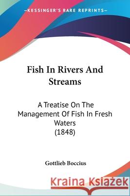 Fish In Rivers And Streams: A Treatise On The Management Of Fish In Fresh Waters (1848) Gottlieb Boccius 9780548879863