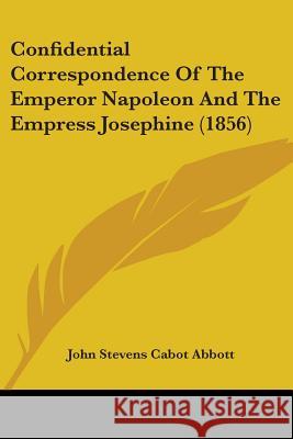 Confidential Correspondence Of The Emperor Napoleon And The Empress Josephine (1856) John Stevens Abbott 9780548880814 