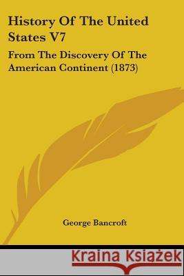 History Of The United States V7: From The Discovery Of The American Continent (1873) George Bancroft 9780548881965