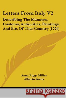 Letters From Italy V2: Describing The Manners, Customs, Antiquities, Paintings, And Etc. Of That Country (1776) Anna Riggs Miller 9780548882665