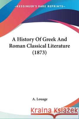 A History Of Greek And Roman Classical Literature (1873) A. Louage 9780548882887 